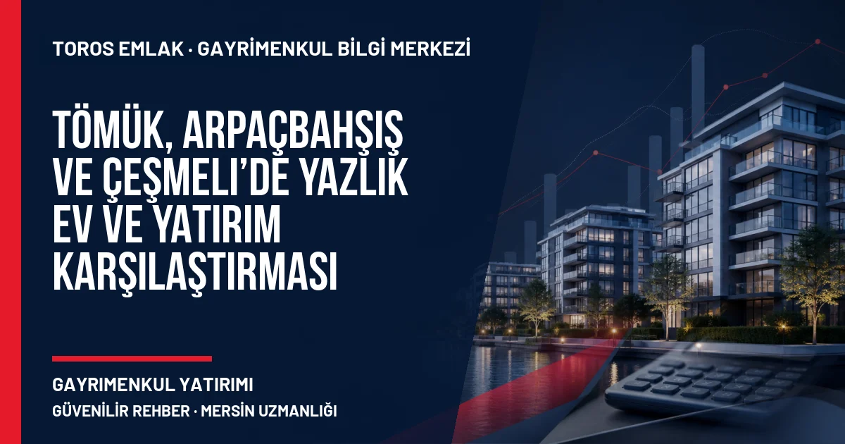 Tömük, Arpaçbahşiş ve Çeşmeli’de Yazlık Ev ve Yatırım Karşılaştırması için Toros Emlak rehber kapak görseli